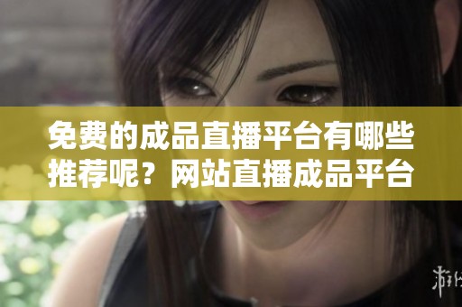 免费的成品直播平台有哪些推荐呢？网站直播成品平台推荐你了解一下！