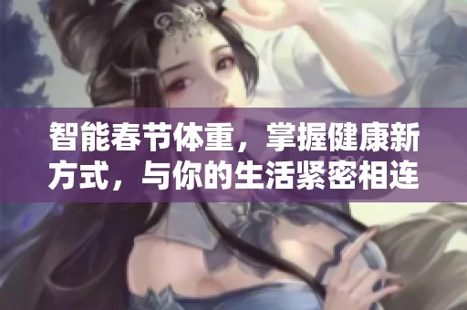 智能春节体重，掌握健康新方式，与你的生活紧密相连