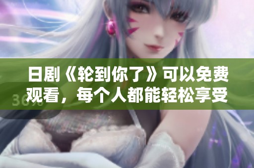日剧《轮到你了》可以免费观看，每个人都能轻松享受这部佳作