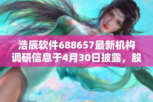 浩辰软件688657最新机构调研信息于4月30日披露，股市必读提醒关注。