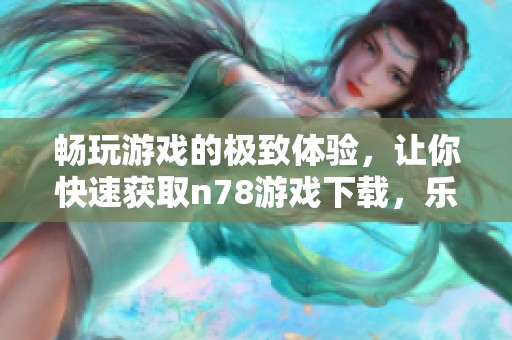畅玩游戏的极致体验，让你快速获取n78游戏下载，乐享无限乐趣。
