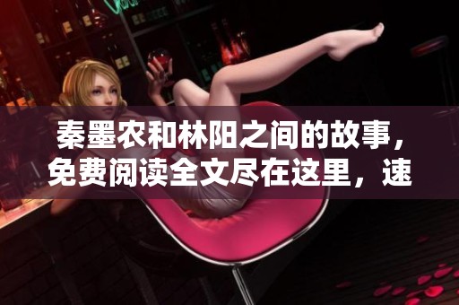 秦墨农和林阳之间的故事，免费阅读全文尽在这里，速来查看！