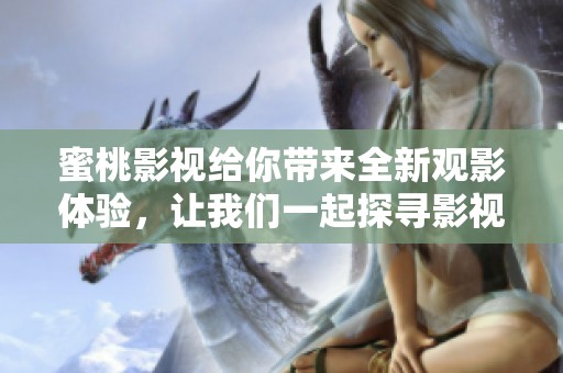 蜜桃影视给你带来全新观影体验，让我们一起探寻影视的新魅力吧