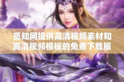 觅知网提供高清视频素材和高清视频模板的免费下载服务 让您轻松获取创作资源