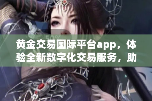 黄金交易国际平台app，体验全新数字化交易服务，助你轻松投资！