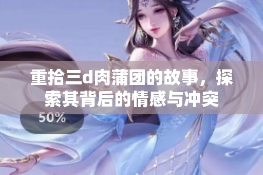 重拾三d肉蒲团的故事，探索其背后的情感与冲突