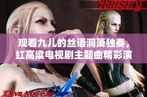 观看九儿的丝语洞箫独奏，红高粱电视剧主题曲精彩演奏曲在线播放