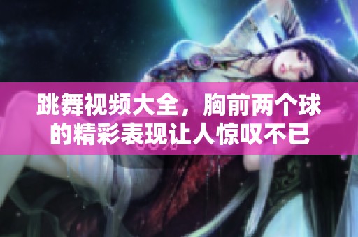跳舞视频大全，胸前两个球的精彩表现让人惊叹不已