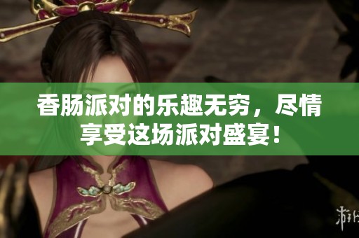 香肠派对的乐趣无穷，尽情享受这场派对盛宴！