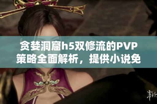 贪婪洞窟h5双修流的PVP策略全面解析，提供小说免费阅读无弹窗方式