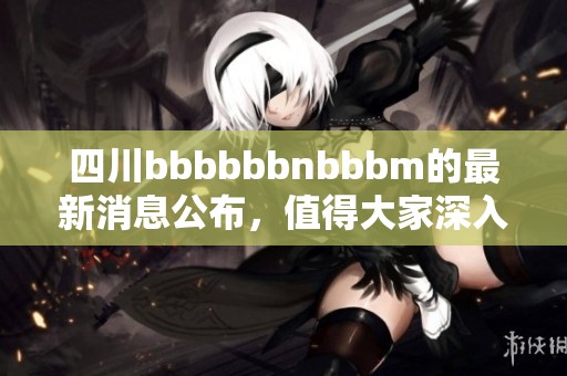 四川bbbbbbnbbbm的最新消息公布，值得大家深入了解和关注的一些事项。
