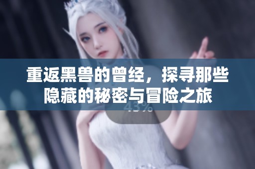 重返黑兽的曾经，探寻那些隐藏的秘密与冒险之旅
