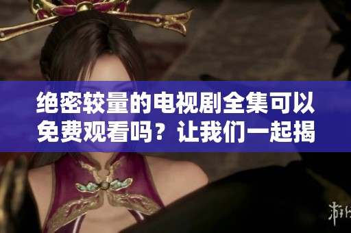 绝密较量的电视剧全集可以免费观看吗？让我们一起揭开它的神秘面纱！