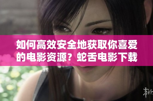 如何高效安全地获取你喜爱的电影资源？蛇舌电影下载方法解析