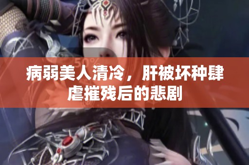病弱美人清冷，肝被坏种肆虐摧残后的悲剧