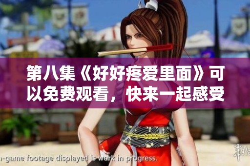 第八集《好好疼爱里面》可以免费观看，快来一起感受精彩内容吧