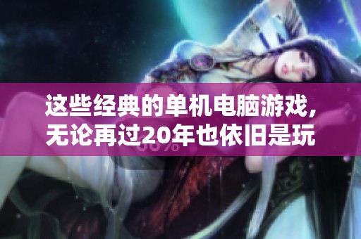 这些经典的单机电脑游戏,无论再过20年也依旧是玩家心中的最爱!