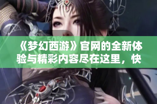 《梦幻西游》官网的全新体验与精彩内容尽在这里，快来探索吧！