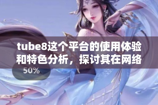 tube8这个平台的使用体验和特色分析，探讨其在网络视频中的影响力