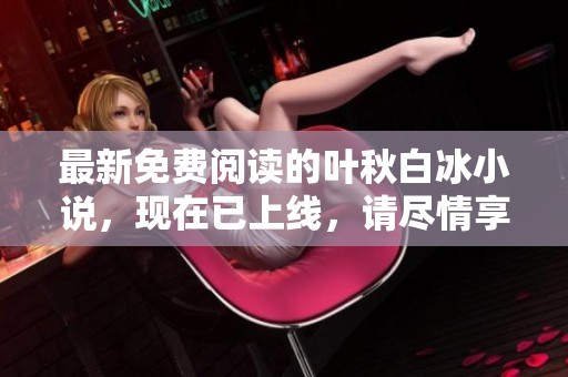 最新免费阅读的叶秋白冰小说，现在已上线，请尽情享受精彩内容