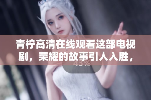 青柠高清在线观看这部电视剧，荣耀的故事引人入胜，不容错过