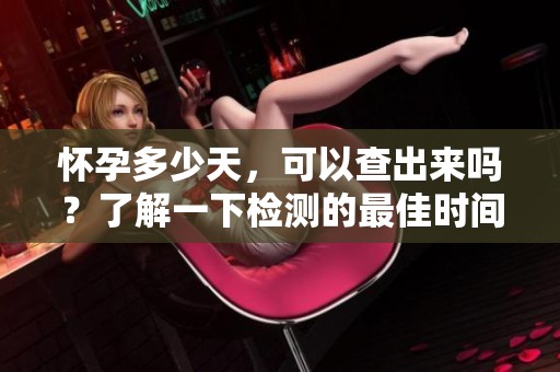 怀孕多少天，可以查出来吗？了解一下检测的最佳时间！