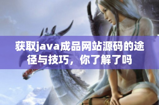 获取j**a成品网站源码的途径与技巧，你了解了吗