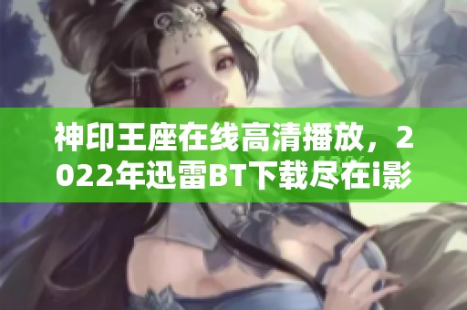 神印王座在线高清播放，2022年迅雷BT下载尽在i影视吧