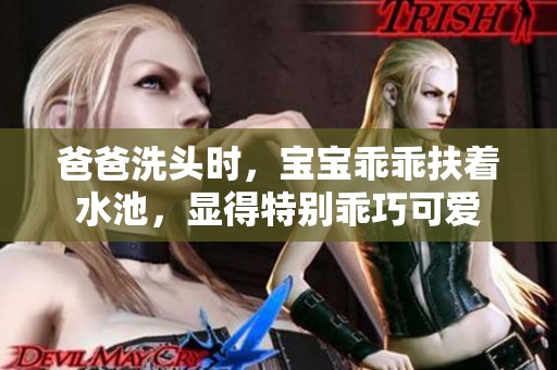 爸爸洗头时，宝宝乖乖扶着水池，显得特别乖巧可爱