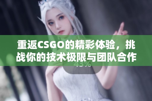 重返CSGO的精彩体验，挑战你的技术极限与团队合作精神