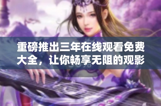 重磅推出三年在线观看免费大全，让你畅享无阻的观影体验