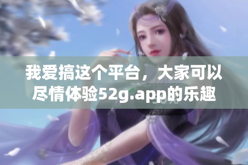 我爱搞这个平台，大家可以尽情体验52g.app的乐趣