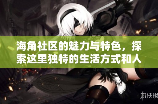 海角社区的魅力与特色，探索这里独特的生活方式和人文风情