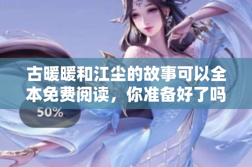 古暖暖和江尘的故事可以全本免费阅读，你准备好了吗？