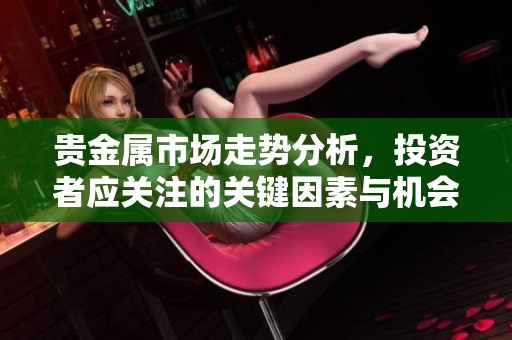 贵金属市场走势分析，投资者应关注的关键因素与机会