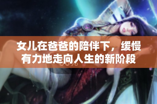 女儿在爸爸的陪伴下，缓慢有力地走向人生的新阶段