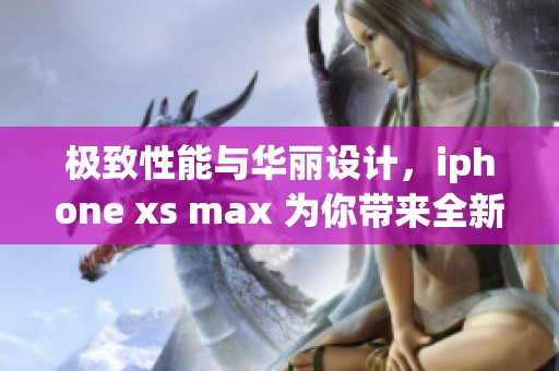 极致性能与华丽设计，iphone xs max 为你带来全新体验