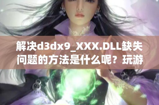 解决d**x9_XXX.DLL缺失问题的方法是什么呢？玩游戏时出现此提示该如何处理呢