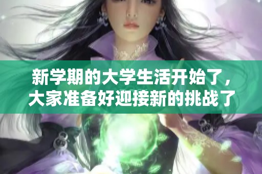 新学期的大学生活开始了，大家准备好迎接新的挑战了吗
