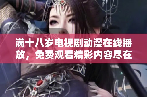 满十八岁电视剧动漫在线播放，免费观看精彩内容尽在其中
