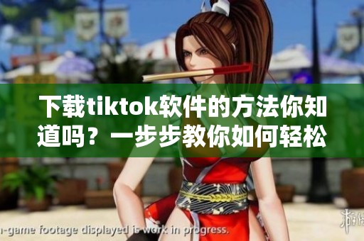下载tiktok软件的方法你知道吗？一步步教你如何轻松获取tiktok+应用！