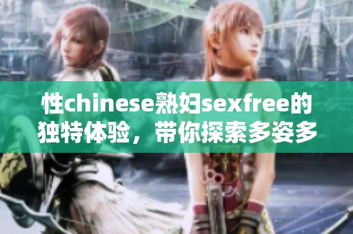 性chinese**sexfree的独特体验，带你探索多姿多彩的世界