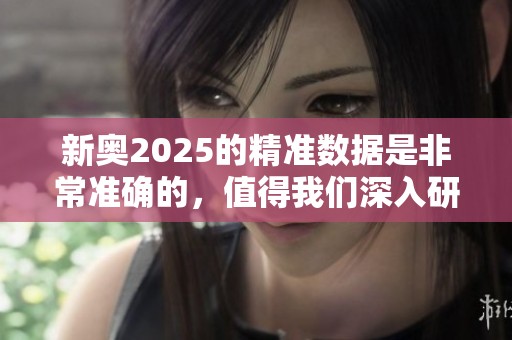 新奥2025的精准数据是非常准确的，值得我们深入研究和探索。