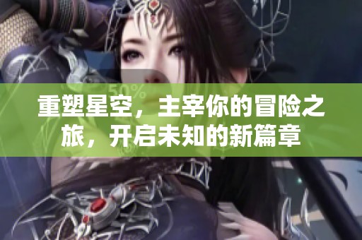 重塑星空，主宰你的冒险之旅，开启未知的新篇章