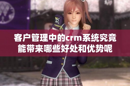 客户管理中的crm系统究竟能带来哪些好处和优势呢