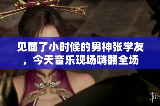 见面了小时候的男神张学友，今天音乐现场嗨翻全场