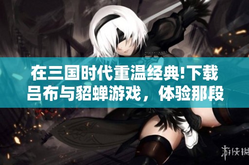 在三国时代重温经典!下载吕布与貂蝉游戏，体验那段爱恨情仇的故事