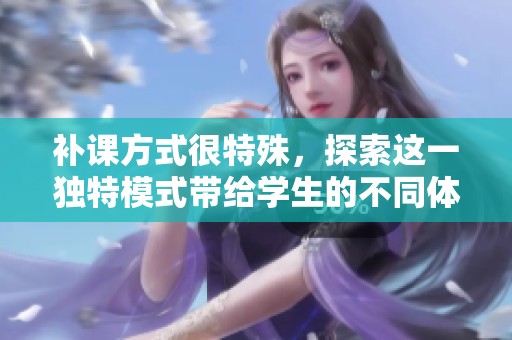补课方式很特殊，探索这一独特模式带给学生的不同体验