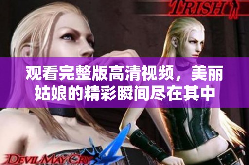 观看完整版高清视频，美丽姑娘的精彩瞬间尽在其中
