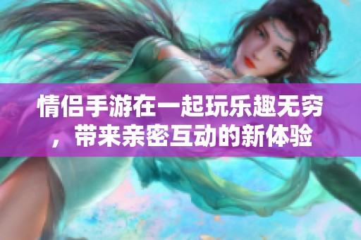 情侣手游在一起玩乐趣无穷，带来亲密互动的新体验